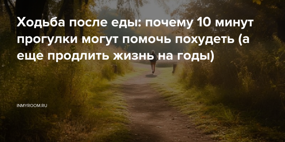 Ходьба после еды: почему 10 минут прогулки могут помочь похудеть (а еще продлить жизнь на годы)