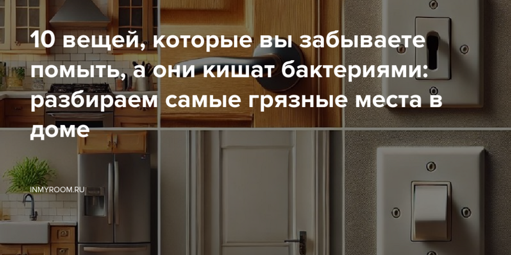 10 вещей, которые вы забываете помыть, а они кишат бактериями: разбираем самые грязные места в доме