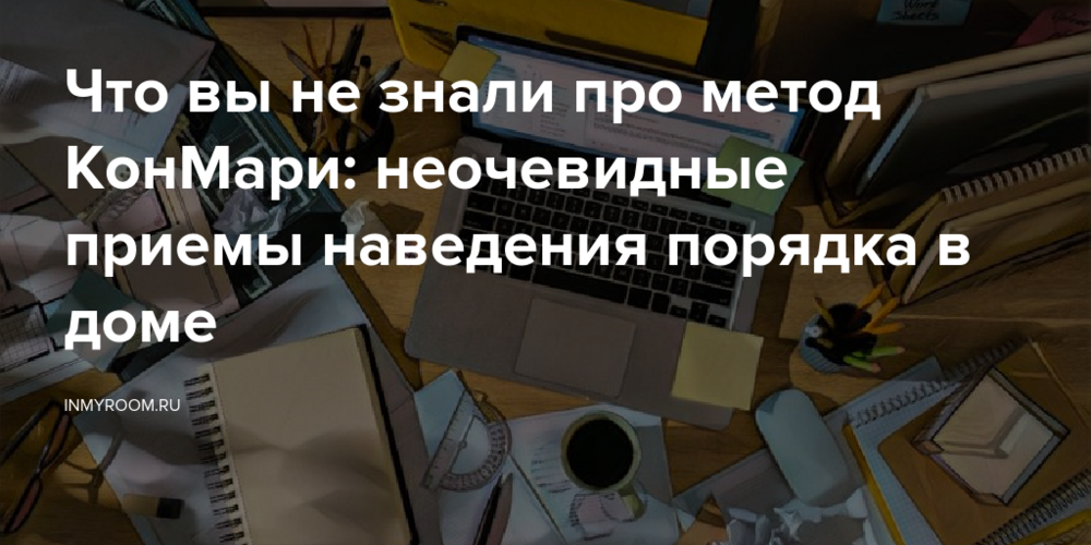 Что вы не знали про метод КонМари: неочевидные приемы наведения порядка в доме