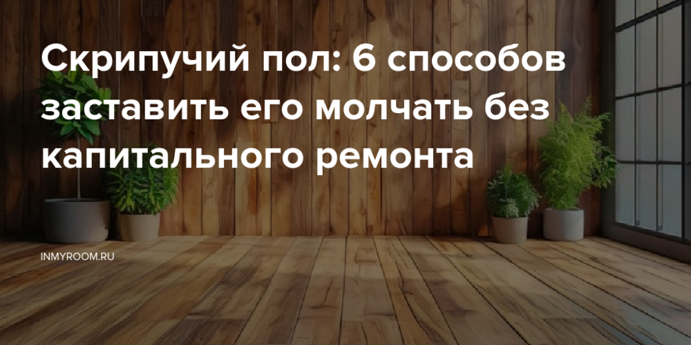 Скрипучий пол: 6 способов заставить его молчать без капитального ремонта